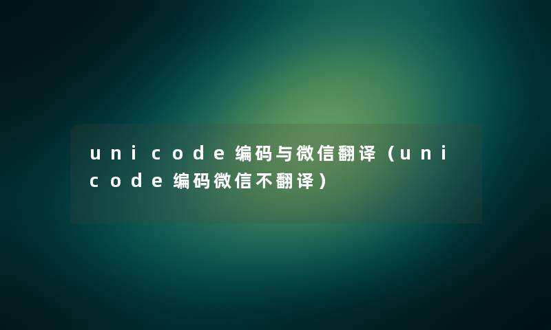 unicode编码与微信翻译（unicode编码微信不翻译）