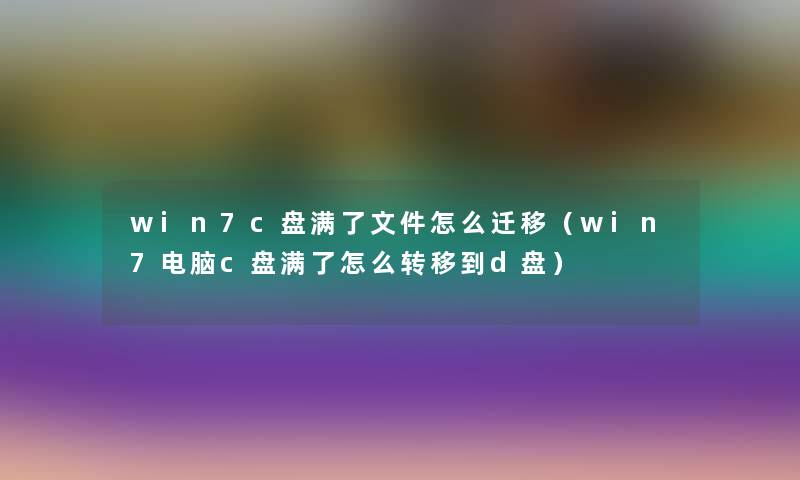 win7c盘满了文件怎么迁移（win7电脑c盘满了怎么转移到d盘）