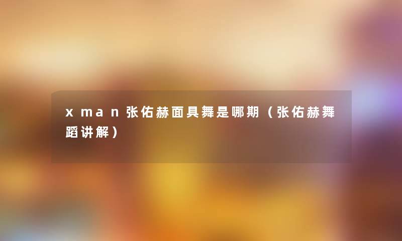 xman张佑赫面具舞是哪期（张佑赫舞蹈讲解）