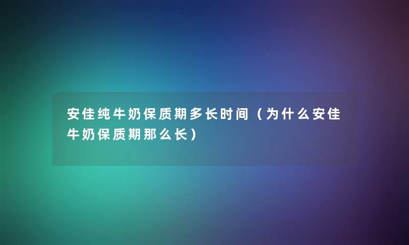 安佳纯牛奶保质期多长时间（为什么安佳牛奶保质期那么长）