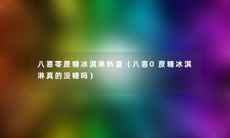 八喜零蔗糖冰淇淋热量（八喜0蔗糖冰淇淋真的没糖吗）