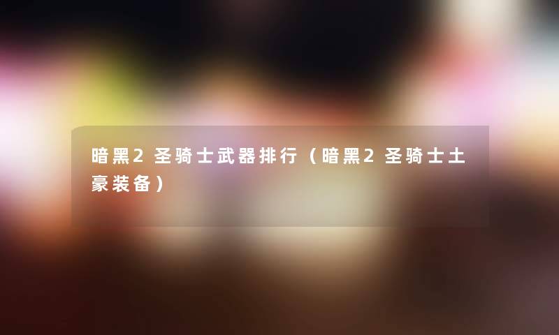 暗黑2圣骑士武器整理（暗黑2圣骑士土豪装备）