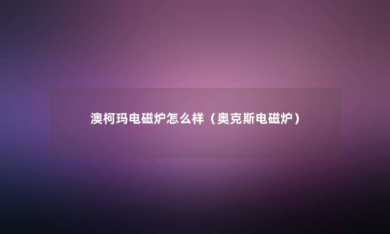 澳柯玛电磁炉怎么样（奥克斯电磁炉）