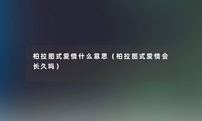 柏拉图式爱情什么意思（柏拉图式爱情会长久吗）