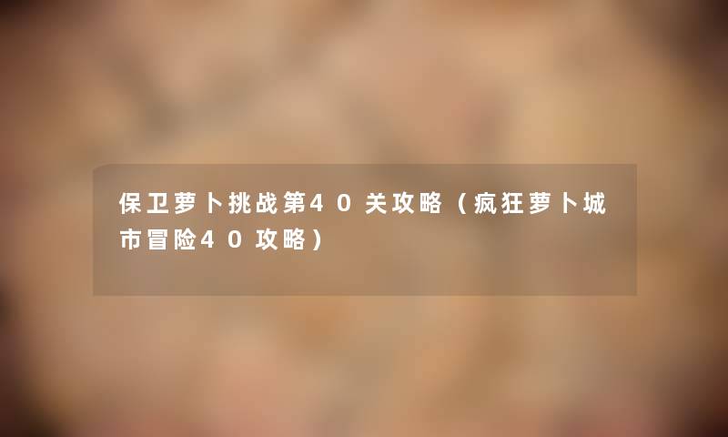 保卫萝卜挑战第40关攻略（疯狂萝卜城市冒险40攻略）