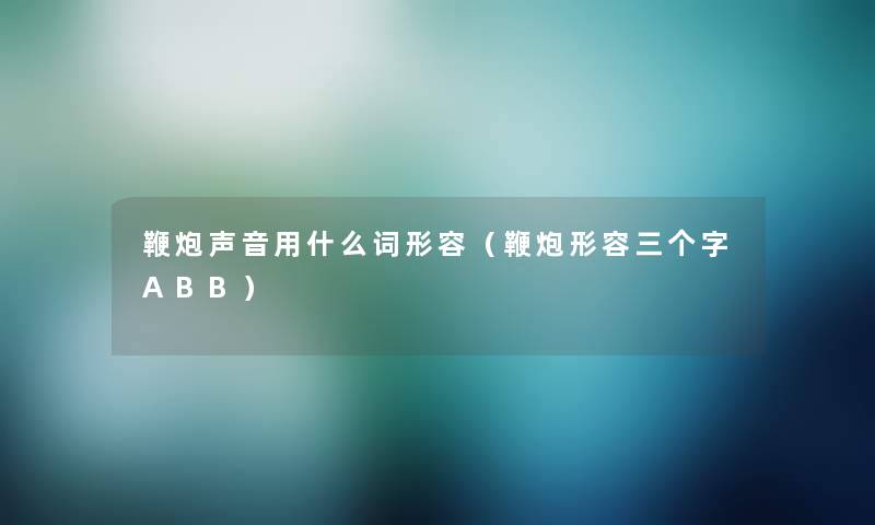 鞭炮声音用什么词形容（鞭炮形容三个字ABB）