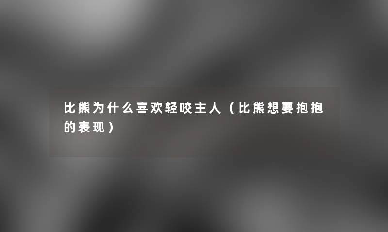 比熊为什么喜欢轻咬主人（比熊想要抱抱的表现）