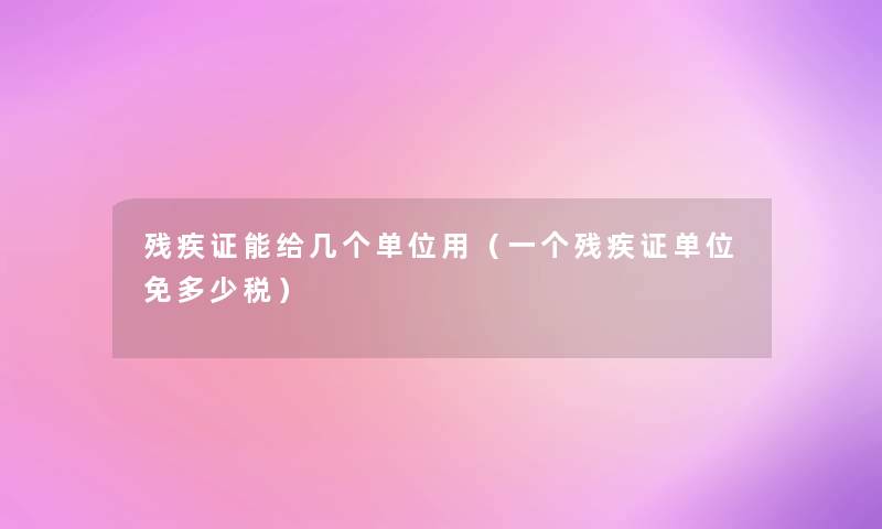 残疾证能给几个单位用（一个残疾证单位免多少税）