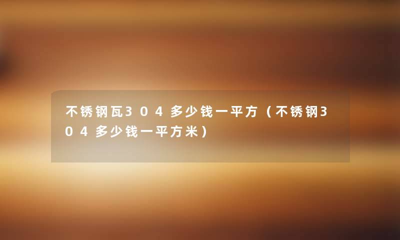 不锈钢瓦304多少钱一平方（不锈钢304多少钱一平方米）