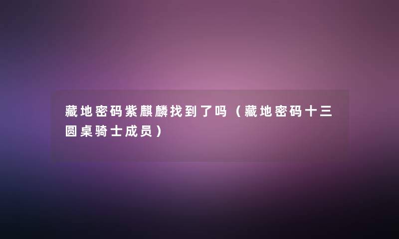 藏地密码紫麒麟找到了吗（藏地密码十三圆桌骑士成员）