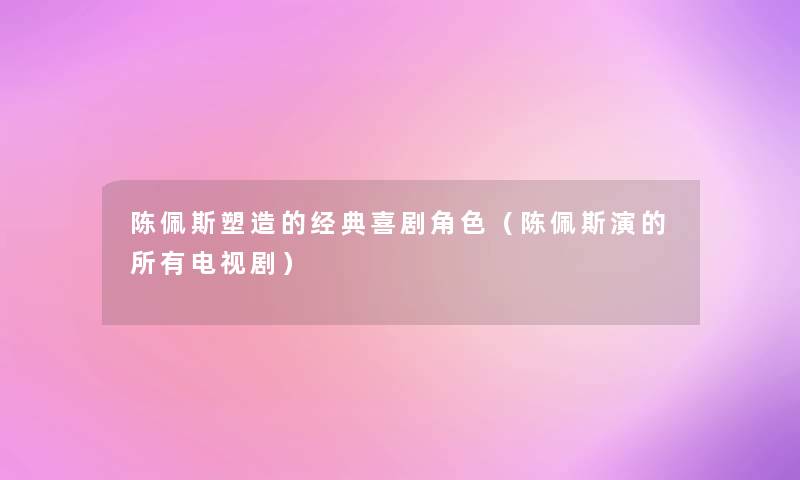 陈佩斯塑造的经典喜剧角色（陈佩斯演的所有电视剧）