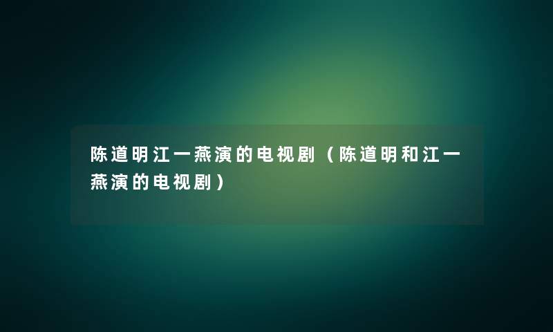 陈道明江一燕演的电视剧（陈道明和江一燕演的电视剧）