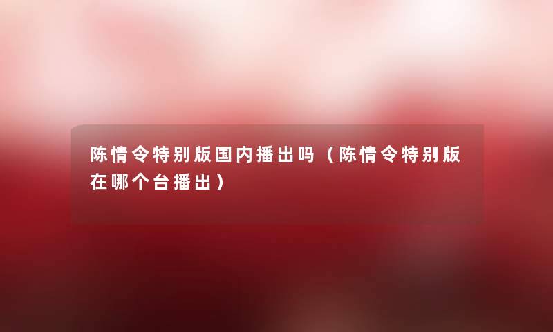 陈情令特别版国内播出吗（陈情令特别版在哪个台播出）