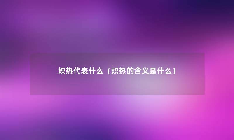 炽热代表什么（炽热的含义是什么）