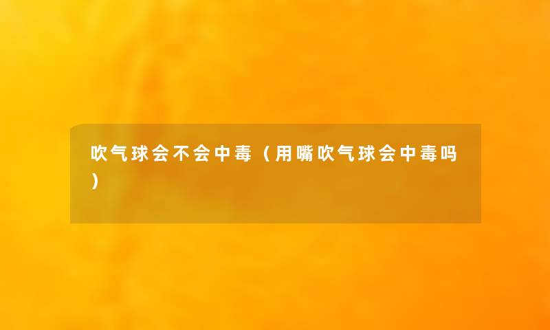 吹气球会不会中毒（用嘴吹气球会中毒吗）