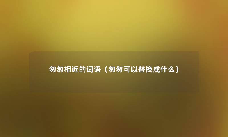 匆匆相近的词语（匆匆可以替换成什么）