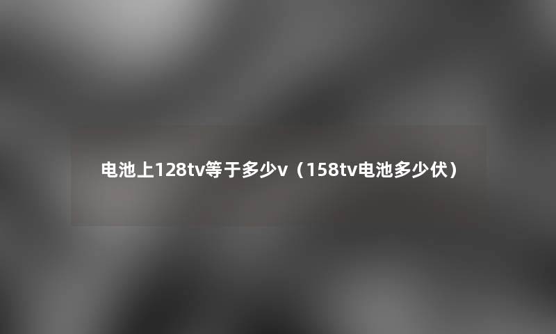 电池上128tv等于多少v（158tv电池多少伏）