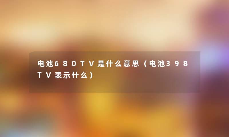 电池680TV是什么意思（电池398TV表示什么）