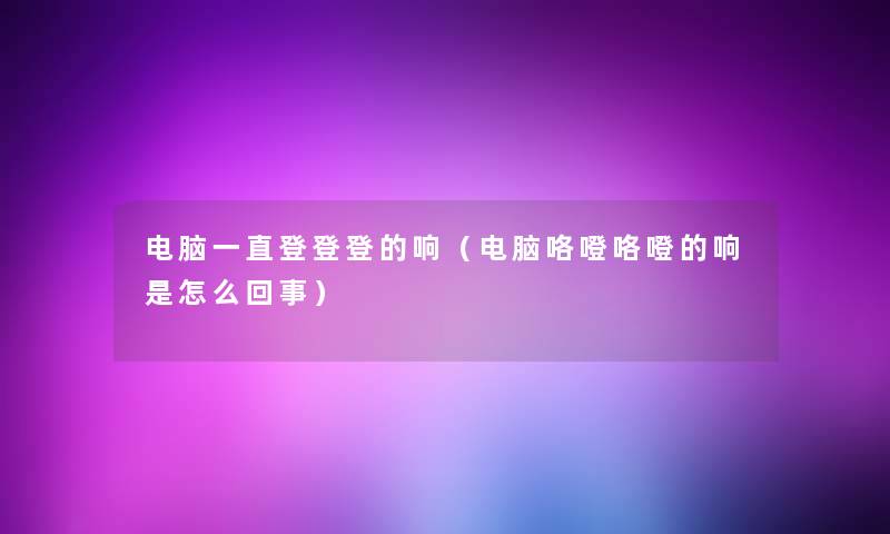 电脑一直登登登的响（电脑咯噔咯噔的响是怎么回事）