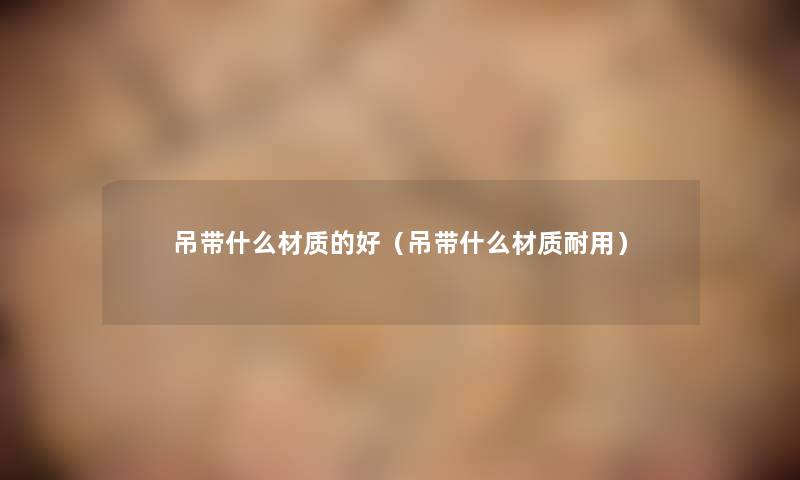 吊带什么材质的好（吊带什么材质耐用）