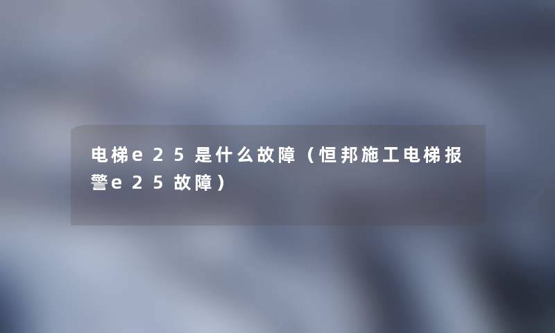 电梯e25是什么故障（恒邦施工电梯报警e25故障）