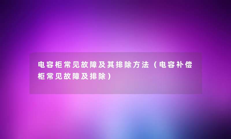 电容柜常见故障及其排除方法（电容补偿柜常见故障及排除）