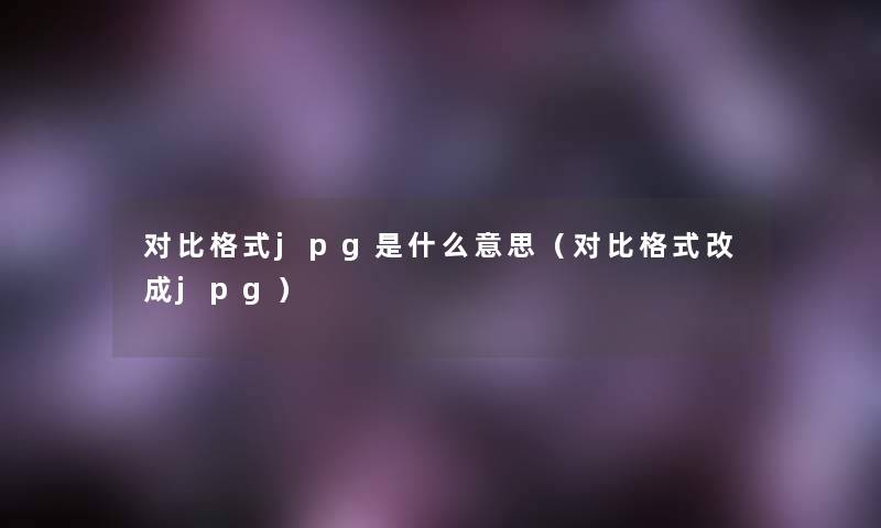 对比格式jpg是什么意思（对比格式改成jpg）