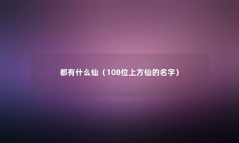 都有什么仙（108位上方仙的名字）