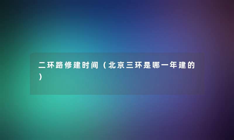 二环路修建时间（北京三环是哪一年建的）