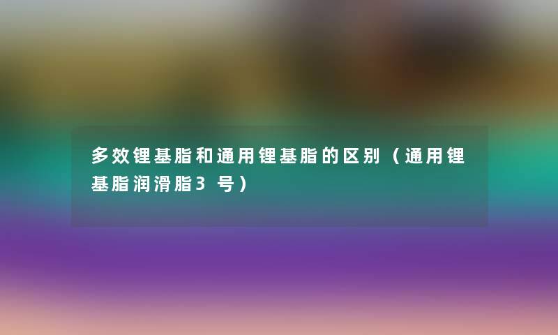 多效锂基脂和通用锂基脂的区别（通用锂基脂润滑脂3号）