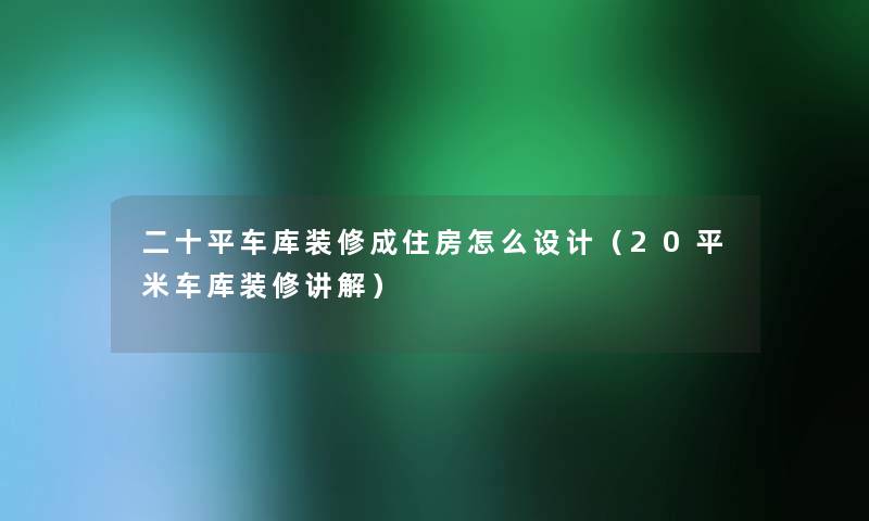 二十平车库装修成住房怎么设计（20平米车库装修讲解）