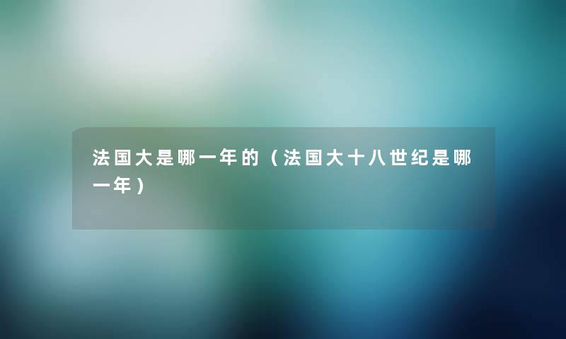 法国大是哪一年的（法国大十八世纪是哪一年）