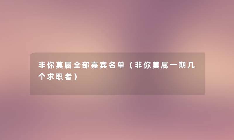 非你莫属整理的嘉宾名单（非你莫属一期几个求职者）