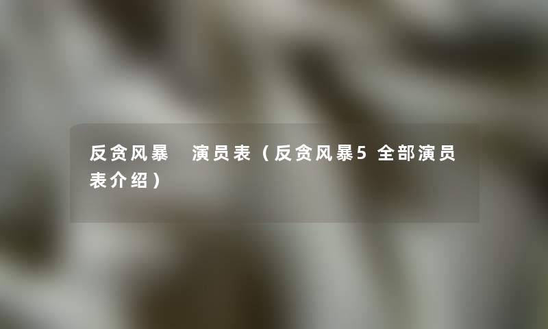 反贪风暴 演员表（反贪风暴5整理的演员表介绍）