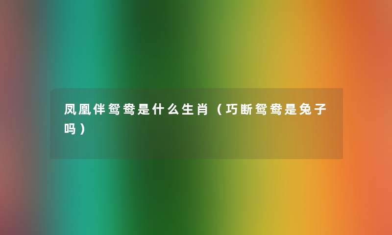 凤凰伴鸳鸯是什么生肖（巧断鸳鸯是兔子吗）