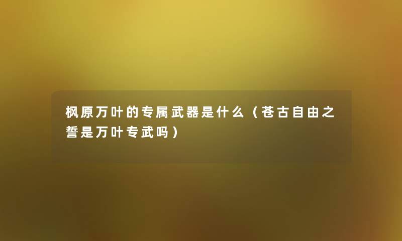 枫原万叶的专属武器是什么（苍古自由之誓是万叶专武吗）