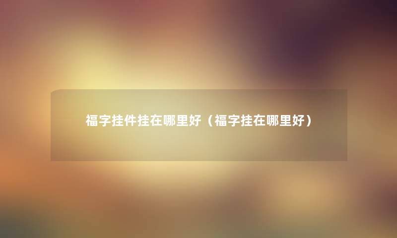 福字挂件挂在哪里好（福字挂在哪里好）