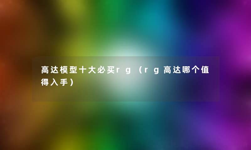 高达模型一些必买rg（rg高达哪个值得入手）