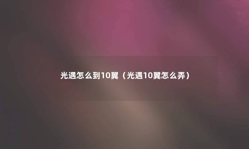 光遇怎么到10翼（光遇10翼怎么弄）