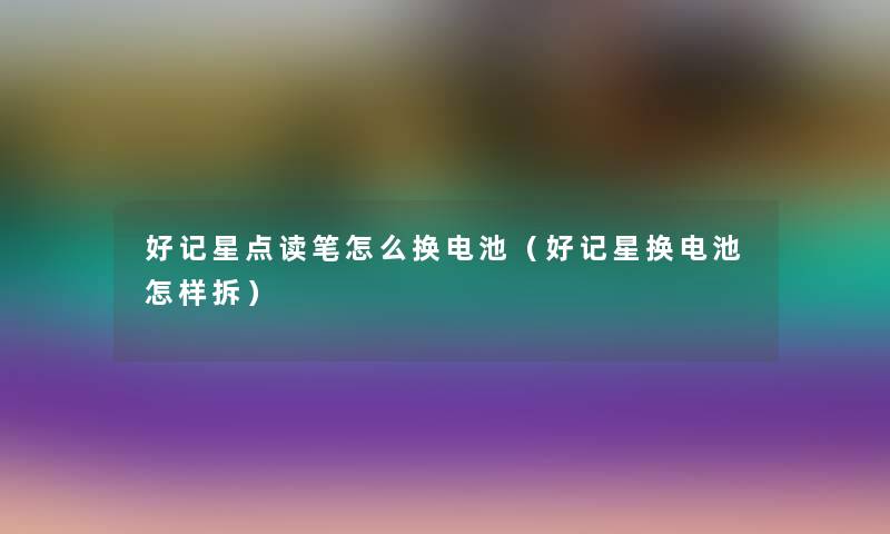 好记星点读笔怎么换电池（好记星换电池怎样拆）