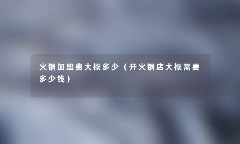 火锅加盟费大概多少（开火锅店大概需要多少钱）