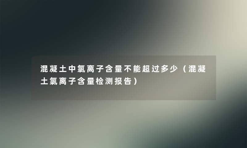 混凝土中氯离子含量不能超过多少（混凝土氯离子含量检测报告）