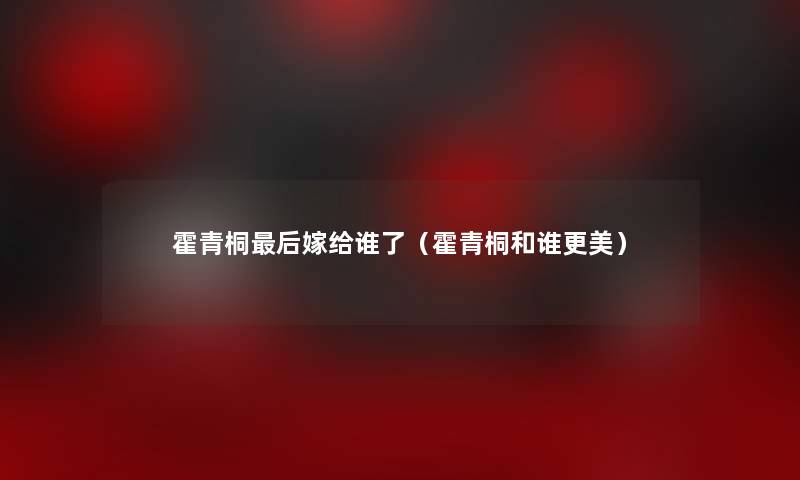 霍青桐后嫁给谁了（霍青桐和谁更美）