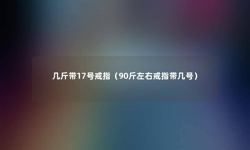 几斤带17号戒指（90斤左右戒指带几号）