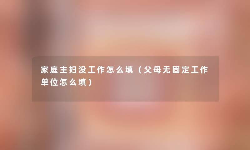 家庭主妇没工作怎么填（父母无固定工作单位怎么填）