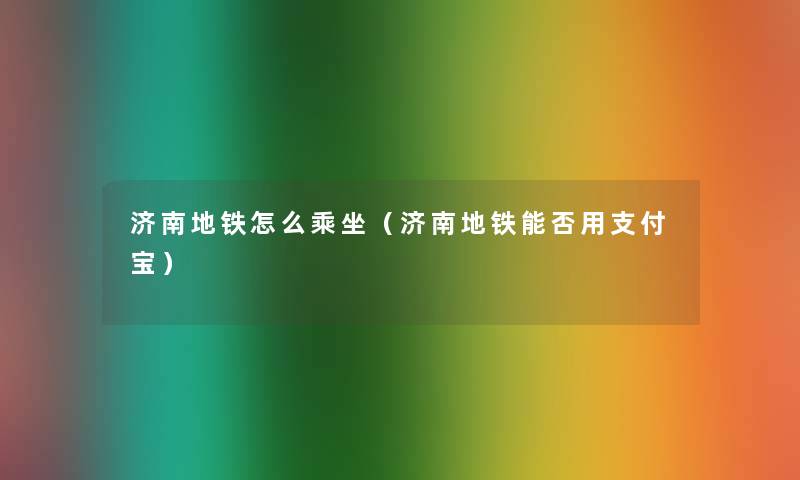 济南地铁怎么乘坐（济南地铁能否用支付宝）