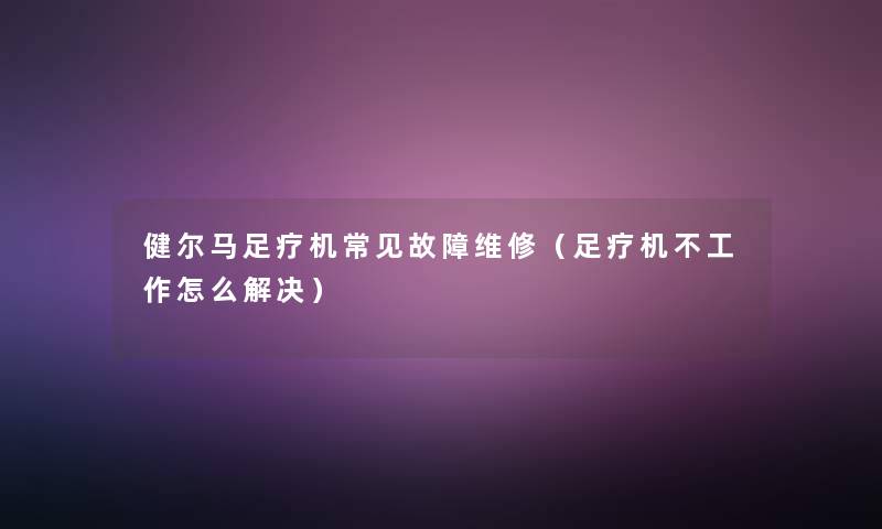 健尔马足疗机常见故障维修（足疗机不工作怎么解决）