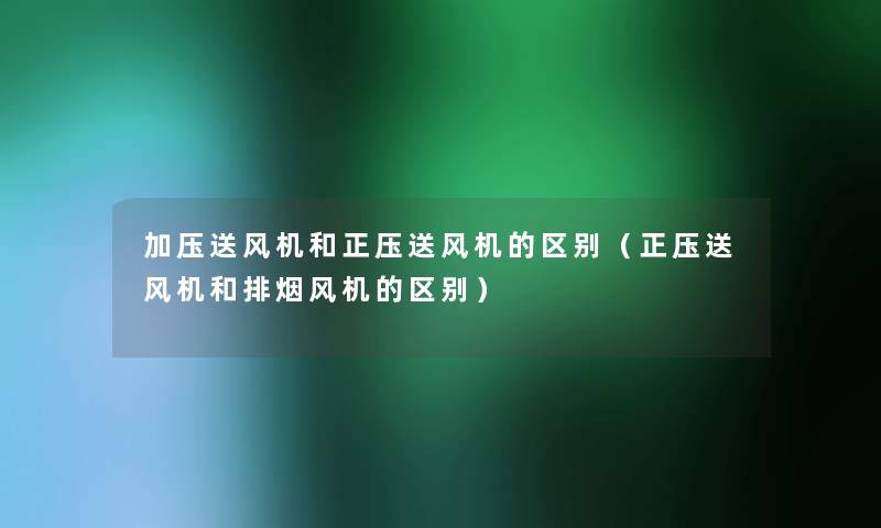 加压送风机和正压送风机的区别（正压送风机和排烟风机的区别）