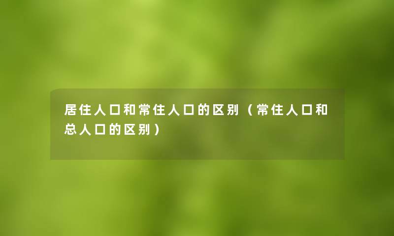 居住人口和常住人口的区别（常住人口和总人口的区别）