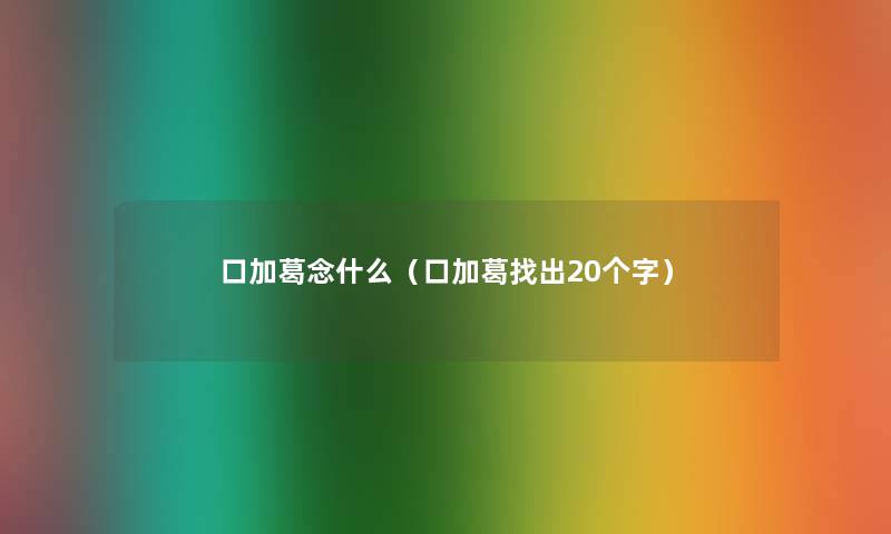 口加葛念什么（口加葛找出20个字）